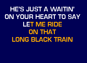 HE'S JUST A WAITIN'
ON YOUR HEART TO SAY
LET ME RIDE
ON THAT
LONG BLACK TRAIN