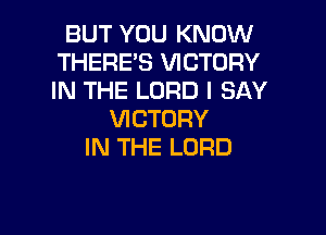 BUT YOU KNOW
THERE'S VICTORY
IN THE LORD I SAY

VICTORY
IN THE LORD