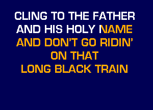 CLING TO THE FATHER
AND HIS HOLY NAME
AND DON'T GO RIDIN'
ON THAT
LONG BLACK TRAIN