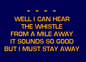WELL I CAN HEAR
THE WHISTLE
FROM A MILE AWAY
IT SOUNDS SO GOOD
BUT I MUST STAY AWAY