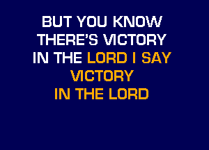 BUT YOU KNOW
THERE'S VICTORY
IN THE LORD I SAY

VICTORY
IN THE LORD