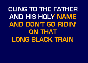 CLING TO THE FATHER
AND HIS HOLY NAME
AND DON'T GO RIDIN'
ON THAT
LONG BLACK TRAIN