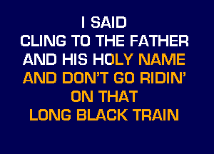I SAID
CLING TO THE FATHER
AND HIS HOLY NAME
AND DON'T GO RIDIN'
ON THAT
LONG BLACK TRAIN