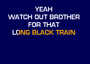 YEAH
WATCH OUT BROTHER
FOR THAT

LONG BLACK TRAIN