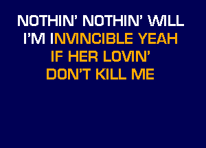 NOTHIN' NOTHIN' WILL
I'M INVINCIBLE YEAH
IF HER LOVIN'
DON'T KILL ME