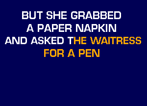 BUT SHE GRABBED

A PAPER NAPKIN
AND ASKED THE WAITRESS

FOR A PEN