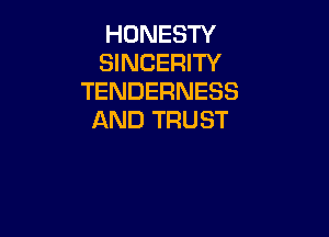 HONESTY
SINCERITY
TENDERNESS

AND TRUST