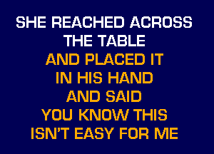 SHE REACHED ACROSS
THE TABLE
AND PLACED IT
IN HIS HAND
AND SAID
YOU KNOW THIS
ISN'T EASY FOR ME