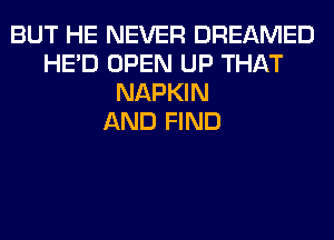 BUT HE NEVER DREAMED
HE'D OPEN UP THAT
NAPKIN
AND FIND