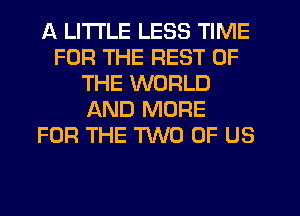 A LITTLE LESS TIME
FOR THE REST OF
THE WORLD
AND MORE
FOR THE TWO OF US