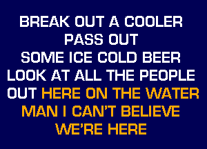 BREAK OUT A COOLER
PASS OUT
SOME ICE COLD BEER
LOOK AT ALL THE PEOPLE
OUT HERE ON THE WATER
MAN I CAN'T BELIEVE
WERE HERE