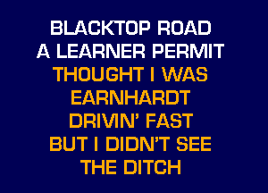 BLACKTOP ROAD
A LEARNER PERMIT
THOUGHT I WAS
EARNHARDT
DRIVIN' FAST
BUT I DIDN'T SEE
THE DITCH