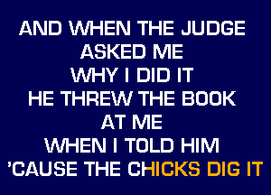 AND WHEN THE JUDGE
ASKED ME
WHY I DID IT
HE THREW THE BOOK
AT ME
WHEN I TOLD HIM
'CAUSE THE CHICKS DIG IT