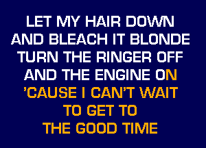 LET MY HAIR DOWN
AND BLEACH IT BLONDE
TURN THE RINGER OFF
AND THE ENGINE 0N
'CAUSE I CAN'T WAIT
TO GET TO
THE GOOD TIME