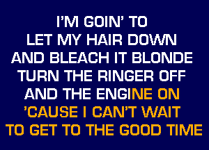 I'M GOIN' TO
LET MY HAIR DOWN
AND BLEACH IT BLONDE
TURN THE RINGER OFF
AND THE ENGINE 0N
'CAUSE I CAN'T WAIT
TO GET TO THE GOOD TIME