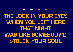 THE LOOK IN YOUR EYES
WHEN YOU LEFT HERE
THAT NIGHT
WAS LIKE SOMEBODYD
STOLEN YOUR SOUL