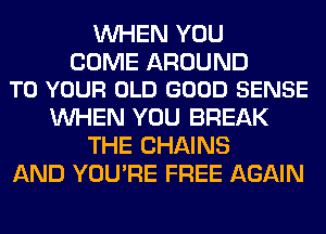 WHEN YOU

COME AROUND
TO YOUR OLD GOOD SENSE

WHEN YOU BREAK
THE CHAINS
AND YOU'RE FREE AGAIN