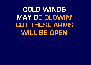 COLD W'INDS
MAY BE BLOVVIM
BUT THESE ARMS

WILL BE OPEN