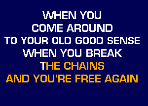 WHEN YOU

COME AROUND
TO YOUR OLD GOOD SENSE

WHEN YOU BREAK
THE CHAINS
AND YOU'RE FREE AGAIN