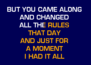 BUT YOU CAME ALONG
AND CHANGED
ALL THE RULES

THAT DAY
AND JUST FOR
A MOMENT
I HAD IT ALL