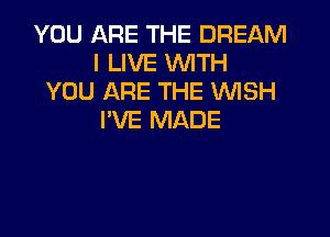 YOU ARE THE DREAM
I LIVE WITH
YOU ARE THE VUISH

I'VE MADE