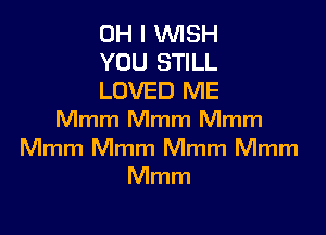 OH I WISH
YOU STILL
LOVED ME

Mmm Mmm Mmm
Mmm Mmm Mmm Mmm
Mmm