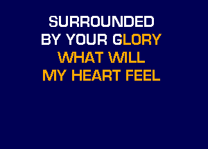 SURROUNDED
BY YOUR GLORY
WHAT 'WILL

MY HEART FEEL