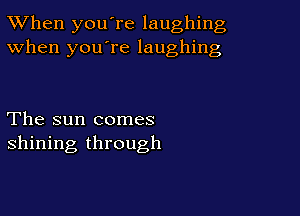 TWhen you're laughing
When you're laughing

The sun comes
shining through