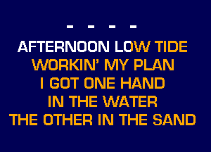 AFTERNOON LOW TIDE
WORKIM MY PLAN
I GOT ONE HAND
IN THE WATER
THE OTHER IN THE SAND