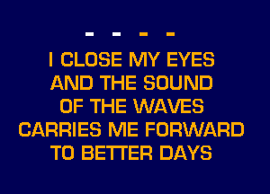 I CLOSE MY EYES
AND THE SOUND
OF THE WAVES
CARRIES ME FORWARD
TO BETTER DAYS