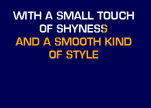 INITH A SMALL TOUCH
OF SHYNESS
AND A SMOOTH KIND

OF STYLE