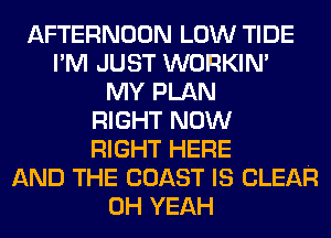 AFTERNOON LOW TIDE
I'M JUST WORKIN'
MY PLAN
RIGHT NOW
RIGHT HERE
AND THE COAST IS CLEAR
OH YEAH