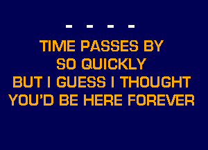 TIME PASSES BY
80 QUICKLY
BUT I GUESS I THOUGHT
YOU'D BE HERE FOREVER