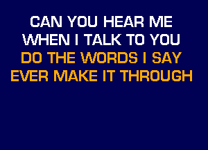 CAN YOU HEAR ME
WHEN I TALK TO YOU
DO THE WORDS I SAY

EVER MAKE IT THROUGH