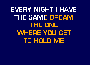 EVERY NIGHT I HAVE
THE SAME DREAM
THE ONE
WHERE YOU GET
TO HOLD ME