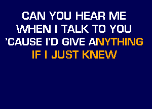 CAN YOU HEAR ME

WHEN I TALK TO YOU
'CAUSE I'D GIVE ANYTHING

IF I JUST KNEW