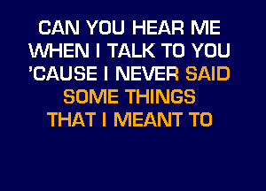 CAN YOU HEAR ME
WHEN I TALK TO YOU
'CAUSE I NEVER SAID

SOME THINGS
THAT I MEANT T0
