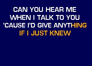 CAN YOU HEAR ME

WHEN I TALK TO YOU
'CAUSE I'D GIVE ANYTHING

IF I JUST KNEW