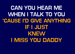 CAN YOU HEAR ME

WHEN I TALK TO YOU
'CAUSE I'D GIVE ANYTHING

IF I JUST
KNEW
I MISS YOU DADDY