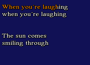 TWhen you're laughing
When you're laughing

The sun comes
smiling through