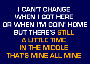 I CAN'T CHANGE
WHEN I GOT HERE
OR WHEN I'M GOIN' HOME
BUT THERE'S STILL
A LITTLE TIME
IN THE MIDDLE
THAT'S MINE ALL MINE
