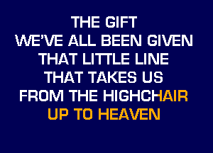 THE GIFT
WE'VE ALL BEEN GIVEN
THAT LITI'LE LINE
THAT TAKES US
FROM THE HIGHCHAIR
UP TO HEAVEN