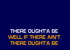 THERE OUGHT'A BE
WELL IF THERE AIN'T
THERE OUGHT'A BE