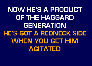 NOW HE'S A PRODUCT
OF THE HAGGARD

GENERATION
HE'S GOT A REDNECK SIDE

WHEN YOU GET HIM
AGITATED