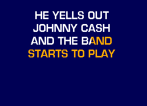HE YELLS OUT
JOHNNY CASH
AND THE BAND

STARTS TO PLAY