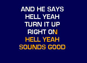 AND HE SAYS
HELL YEAH
TURN IT UP

RIGHT ON
HELL YEAH
SOUNDS GOOD