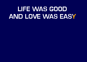 LIFE WAS GOOD
AND LOVE WAS EASY