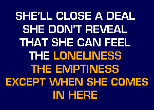 SHE'LL CLOSE A DEAL
SHE DON'T REVEAL
THAT SHE CAN FEEL
THE LONELINESS

THE EMPTINESS
EXCEPT WHEN SHE COMES

IN HERE