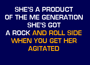 SHE'S A PRODUCT
OF THE ME GENERATION
SHE'S GOT
A ROCK AND ROLL SIDE
WHEN YOU GET HER
AGITATED