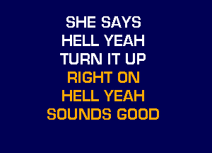 SHE SAYS
HELL YEAH
TURN IT UP

RIGHT ON
HELL YEAH
SOUNDS GOOD